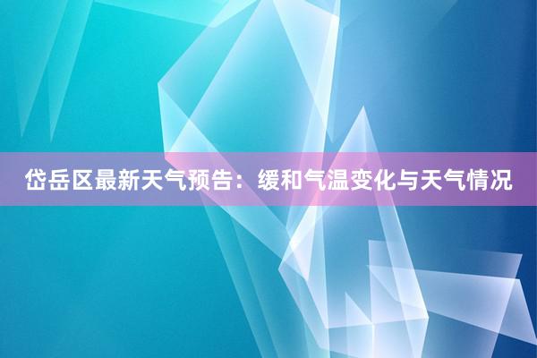 岱岳区最新天气预告：缓和气温变化与天气情况